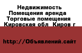 Недвижимость Помещения аренда - Торговые помещения. Кировская обл.,Киров г.